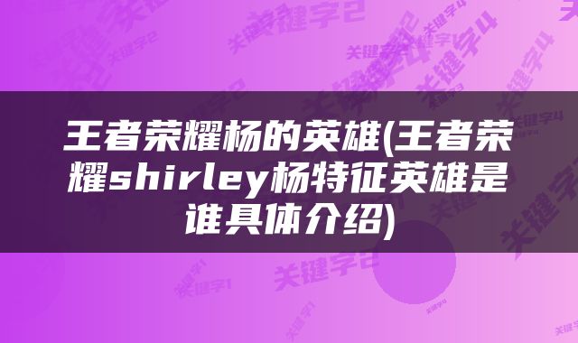 王者荣耀杨的英雄(王者荣耀shirley杨特征英雄是谁具体介绍)