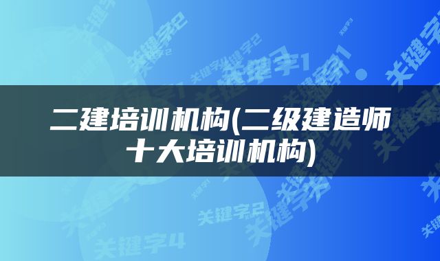 二建培训机构(二级建造师十大培训机构)