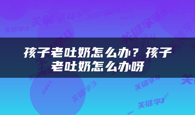 孩子老吐奶怎么办？孩子老吐奶怎么办呀