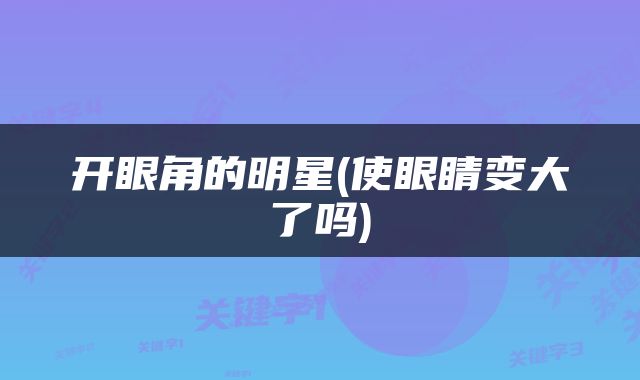 开眼角的明星(使眼睛变大了吗)