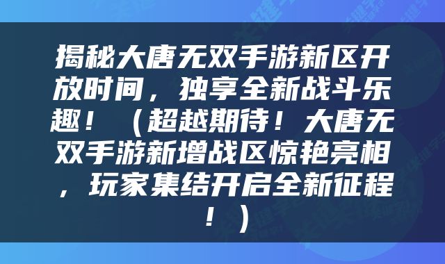 揭秘大唐无双手游新区开放时间，独享全新战斗乐趣！（超越期待！大唐无双手游新增战区惊艳亮相，玩家集结开启全新征程！）