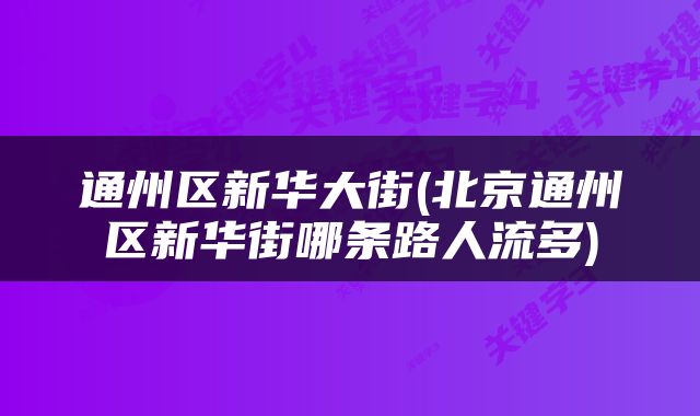 通州区新华大街(北京通州区新华街哪条路人流多)