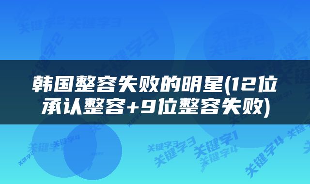 韩国整容失败的明星(12位承认整容+9位整容失败)