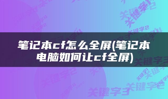 笔记本cf怎么全屏(笔记本电脑如何让cf全屏)