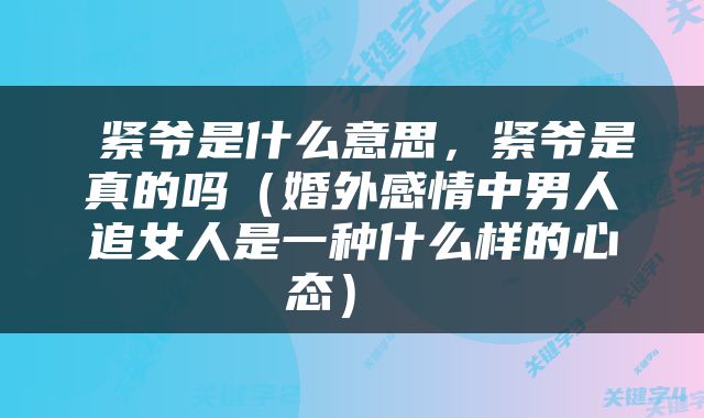  紧爷是什么意思，紧爷是真的吗（婚外感情中男人追女人是一种什么样的心态） 