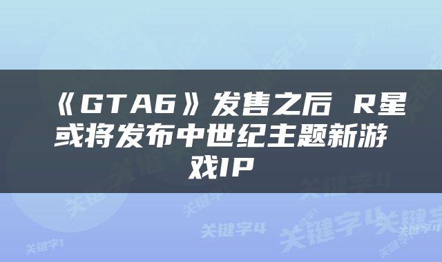 《GTA6》发售之后 R星或将发布中世纪主题新游戏IP
