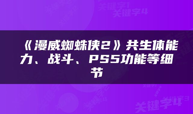 《漫威蜘蛛侠2》共生体能力、战斗、PS5功能等细节