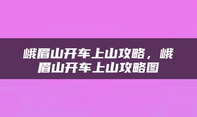 峨眉山开车上山攻略，峨眉山开车上山攻略图