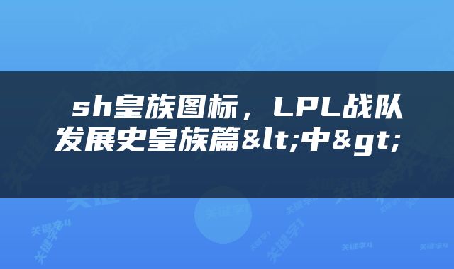  sh皇族图标，LPL战队发展史皇族篇<中> 