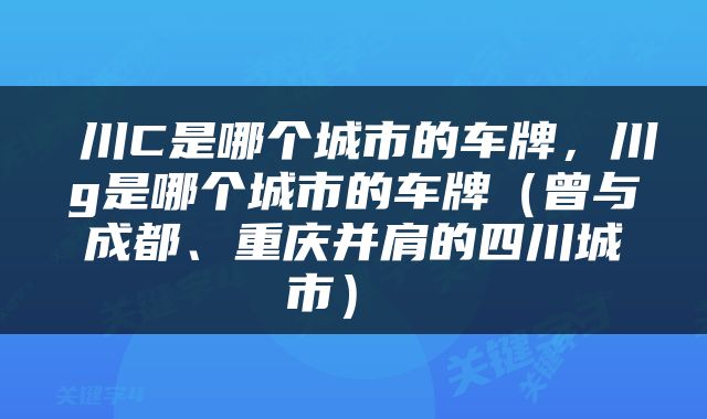  川C是哪个城市的车牌，川g是哪个城市的车牌（曾与成都、重庆并肩的四川城市） 
