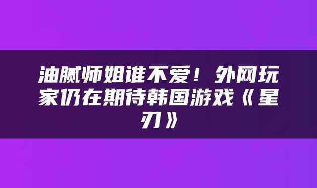 油腻师姐谁不爱！外网玩家仍在期待韩国游戏《星刃》