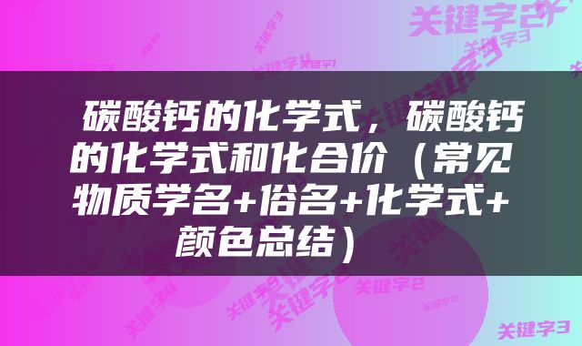  碳酸钙的化学式，碳酸钙的化学式和化合价（常见物质学名+俗名+化学式+颜色总结） 