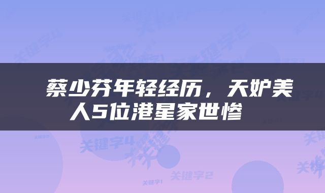  蔡少芬年轻经历，天妒美人5位港星家世惨 