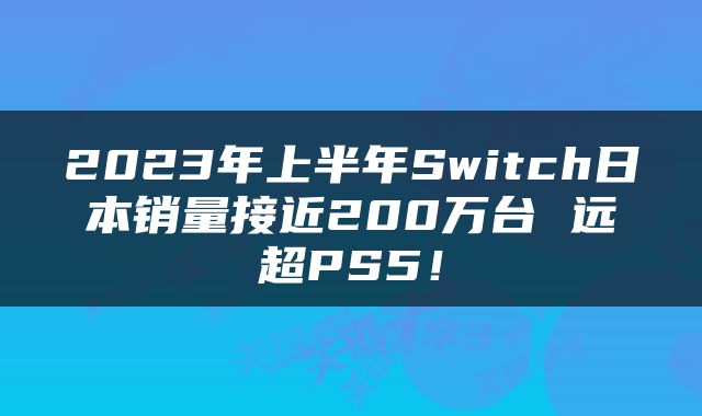 2023年上半年Switch日本销量接近200万台 远超PS5！