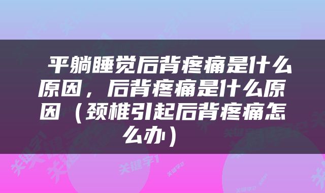  平躺睡觉后背疼痛是什么原因，后背疼痛是什么原因（颈椎引起后背疼痛怎么办） 