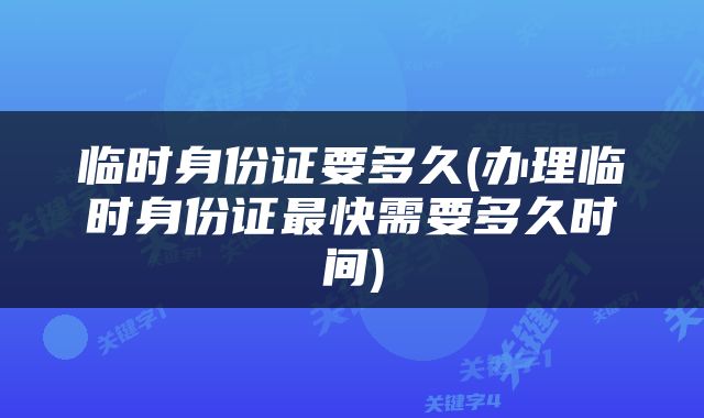 临时身份证要多久(办理临时身份证最快需要多久时间)
