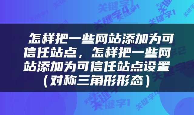  怎样把一些网站添加为可信任站点，怎样把一些网站添加为可信任站点设置（对称三角形形态） 