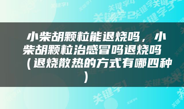 小柴胡颗粒能退烧吗，小柴胡颗粒治感冒吗退烧吗（退烧散热的方式有哪四种） 