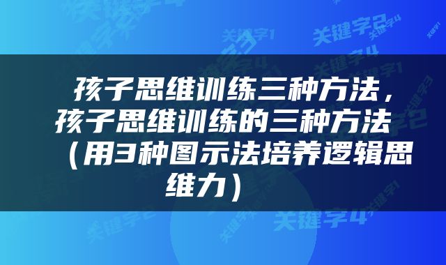  孩子思维训练三种方法，孩子思维训练的三种方法（用3种图示法培养逻辑思维力） 