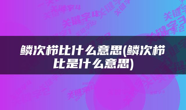 鳞次栉比什么意思(鳞次栉比是什么意思)