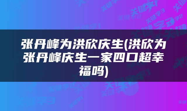 张丹峰为洪欣庆生(洪欣为张丹峰庆生一家四口超幸福吗)