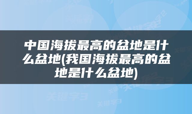 中国海拔最高的盆地是什么盆地(我国海拔最高的盆地是什么盆地)