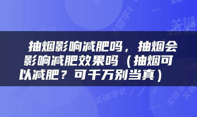  抽烟影响减肥吗，抽烟会影响减肥效果吗（抽烟可以减肥？可千万别当真） 