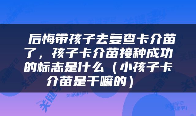  后悔带孩子去复查卡介苗了，孩子卡介苗接种成功的标志是什么（小孩子卡介苗是干嘛的） 