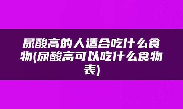 尿酸高的人适合吃什么食物(尿酸高可以吃什么食物表)