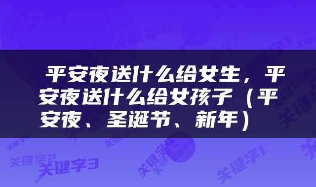  平安夜送什么给女生，平安夜送什么给女孩子（平安夜、圣诞节、新年） 