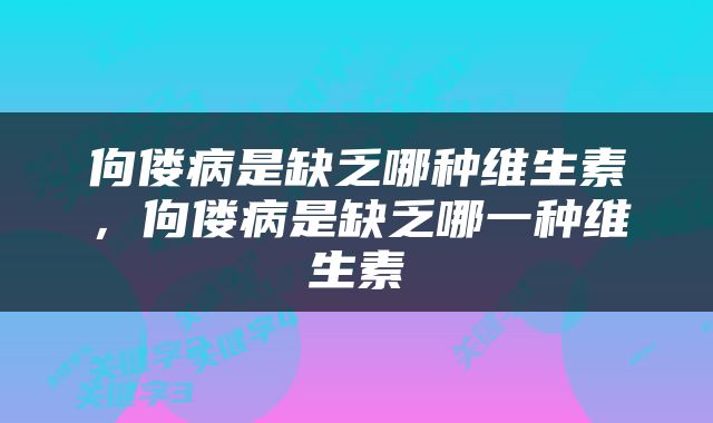 佝偻病是缺乏哪种维生素，佝偻病是缺乏哪一种维生素