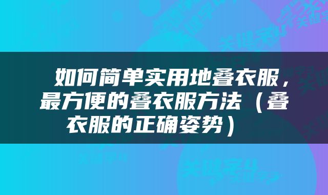  如何简单实用地叠衣服，最方便的叠衣服方法（叠衣服的正确姿势） 