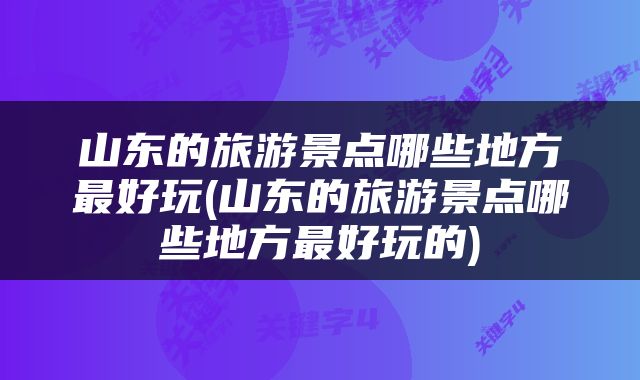 山东的旅游景点哪些地方最好玩(山东的旅游景点哪些地方最好玩的)