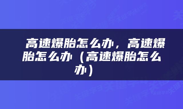  高速爆胎怎么办，高速爆胎怎么办（高速爆胎怎么办） 