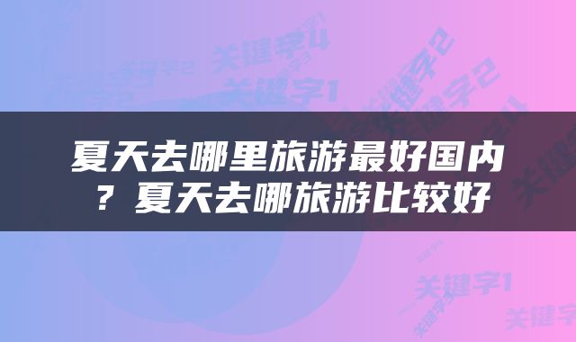 夏天去哪里旅游最好国内？夏天去哪旅游比较好