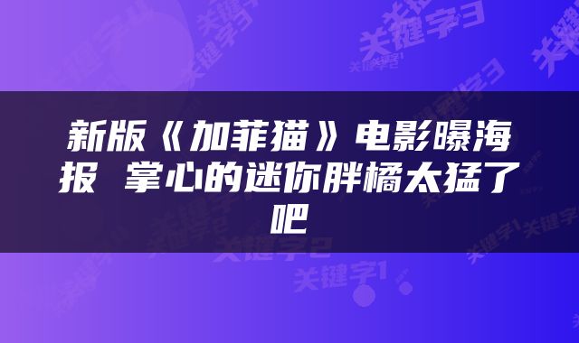 新版《加菲猫》电影曝海报 掌心的迷你胖橘太猛了吧