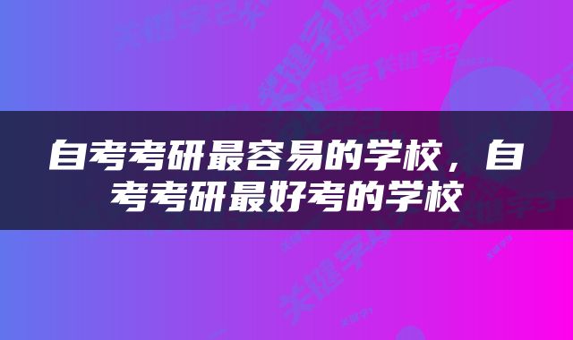 自考考研最容易的学校，自考考研最好考的学校