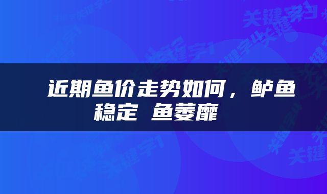  近期鱼价走势如何，鲈鱼稳定鮰鱼萎靡 