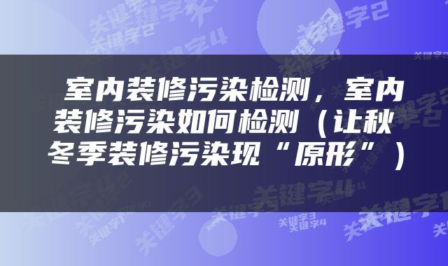  室内装修污染检测，室内装修污染如何检测（让秋冬季装修污染现“原形”） 