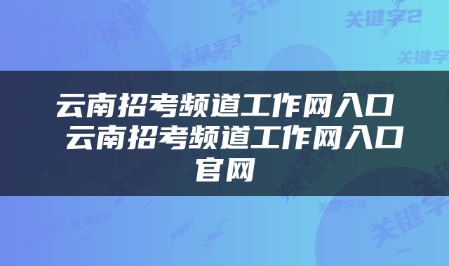 云南招考频道工作网入口 云南招考频道工作网入口官网