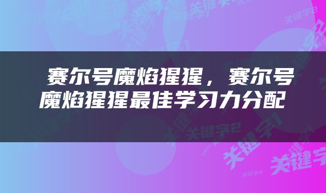  赛尔号魔焰猩猩，赛尔号魔焰猩猩最佳学习力分配 