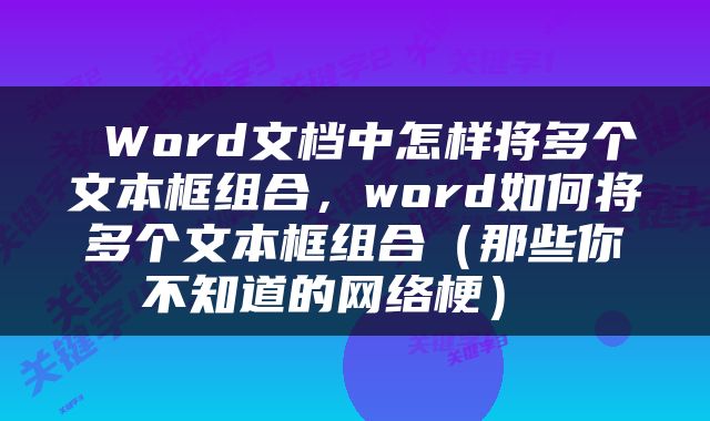  Word文档中怎样将多个文本框组合，word如何将多个文本框组合（那些你不知道的网络梗） 