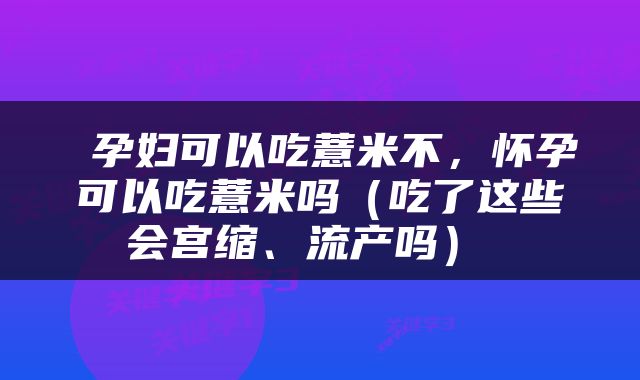  孕妇可以吃薏米不，怀孕可以吃薏米吗（吃了这些会宫缩、流产吗） 