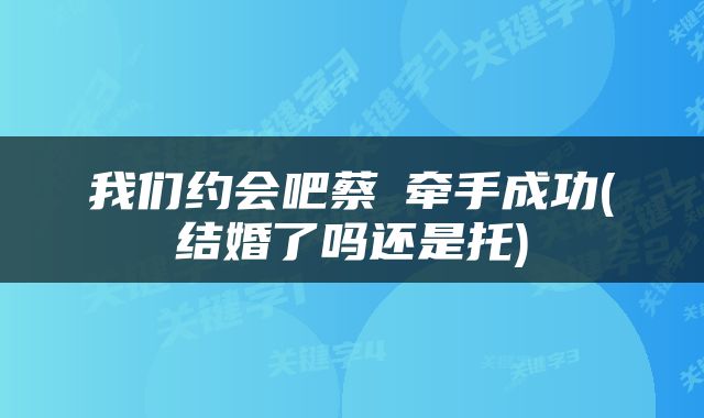 我们约会吧蔡旸牵手成功(结婚了吗还是托)