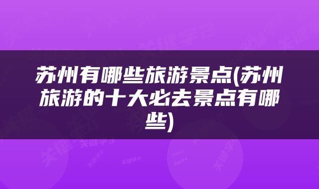 苏州有哪些旅游景点(苏州旅游的十大必去景点有哪些)