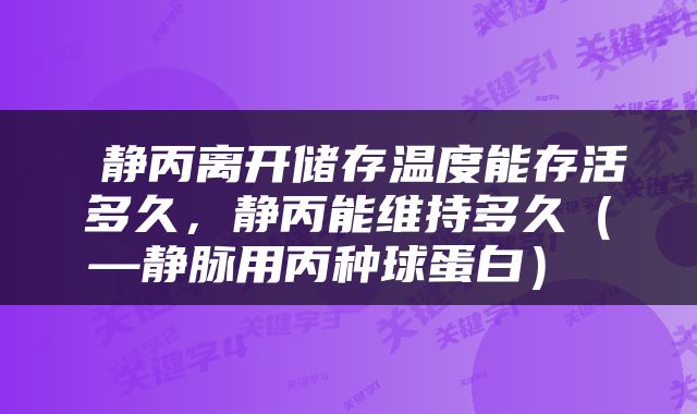  静丙离开储存温度能存活多久，静丙能维持多久（—静脉用丙种球蛋白） 