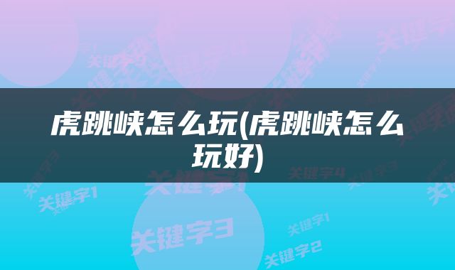 虎跳峡怎么玩(虎跳峡怎么玩好)