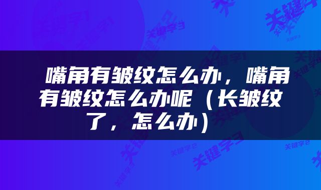 嘴角有皱纹怎么办,嘴角有皱纹怎么办呢(长皱纹了,怎么办)