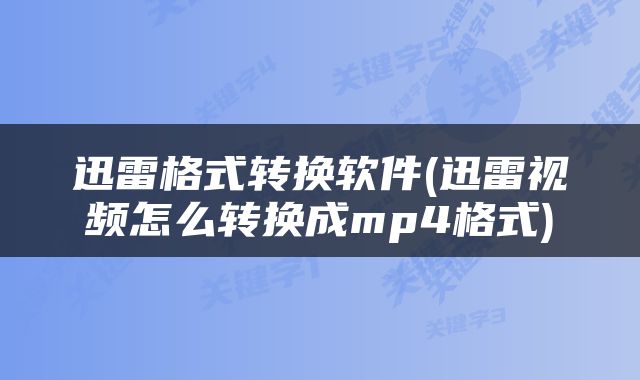 迅雷格式转换软件(迅雷视频怎么转换成mp4格式)