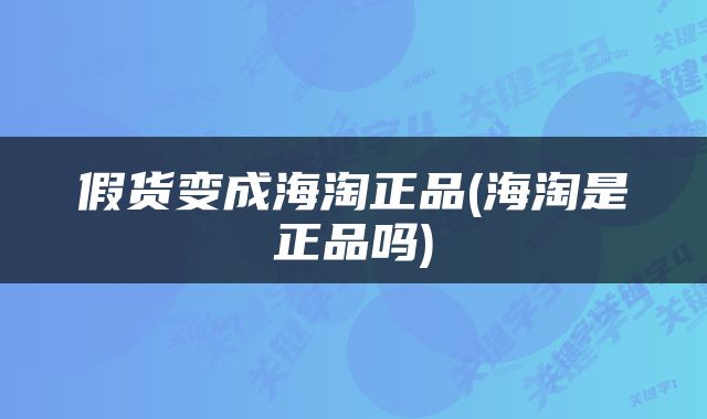 假货变成海淘正品(海淘是正品吗)